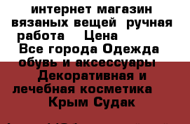 интернет-магазин вязаных вещей, ручная работа! › Цена ­ 1 700 - Все города Одежда, обувь и аксессуары » Декоративная и лечебная косметика   . Крым,Судак